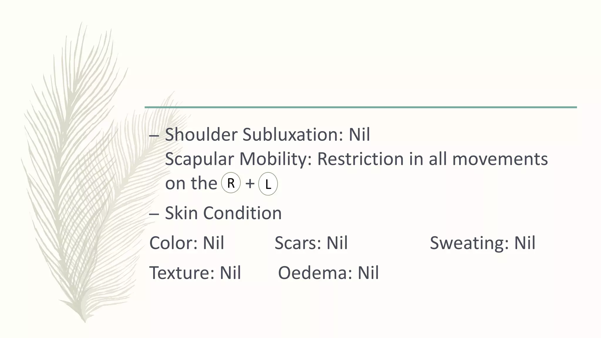 – Shoulder Subluxation: Nil
Scapular Mobility: Restriction in all movements
on the +
– Skin Condition
Color: Nil Scars: Nil Sweating: Nil
Texture: Nil Oedema: Nil
R L
 