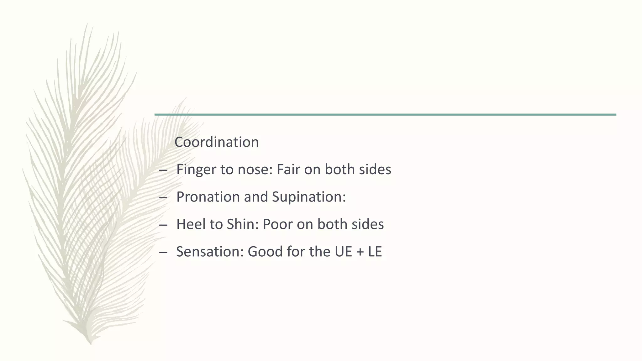 Coordination
– Finger to nose: Fair on both sides
– Pronation and Supination:
– Heel to Shin: Poor on both sides
– Sensation: Good for the UE + LE
 