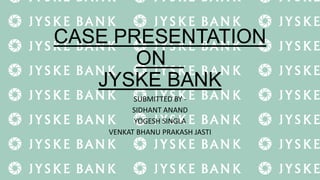CASE PRESENTATION
ON
JYSKE BANK
SUBMITTED BY SIDHANT ANAND
YOGESH SINGLA
VENKAT BHANU PRAKASH JASTI

 