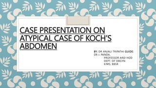CASE PRESENTATION ON
ATYPICAL CASE OF KOCH’S
ABDOMEN BY: DR ANJALI TRIPATHI GUIDE:
DR J. PANDA,
PROFESSOR AND HOD
DEPT. OF OBGYN
KIMS, BBSR
 