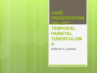 CASE
PRESENTATION
ON LEFT
TEMPORAL
PARIETAL
TUBERCULOM
A
DONE BY A.J.VISHALI
 