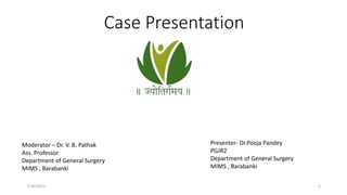 Case Presentation
Moderator – Dr. V. B. Pathak
Ass. Professor
Department of General Surgery
MIMS , Barabanki
Presenter- Dr.Pooja Pandey
PGJR2
Department of General Surgery
MIMS , Barabanki
7/16/2022 1
 