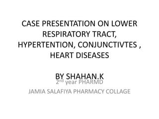 CASE PRESENTATION ON LOWER
RESPIRATORY TRACT,
HYPERTENTION, CONJUNCTIVTES ,
HEART DISEASES
BY SHAHAN.K
2nd year PHARMD
JAMIA SALAFIYA PHARMACY COLLAGE
 