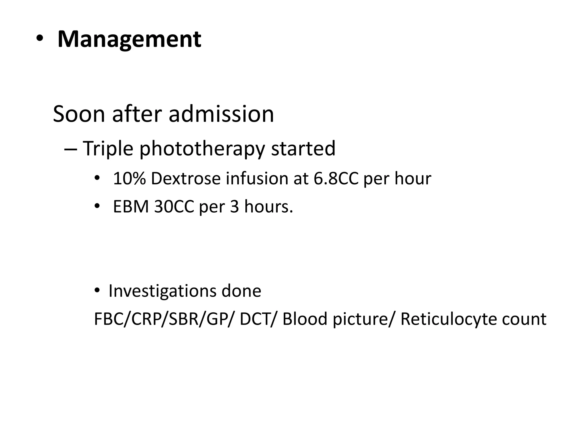 • Management
Soon after admission
– Triple phototherapy started
• 10% Dextrose infusion at 6.8CC per hour
• EBM 30CC per 3 hours.
• Investigations done
FBC/CRP/SBR/GP/ DCT/ Blood picture/ Reticulocyte count
 