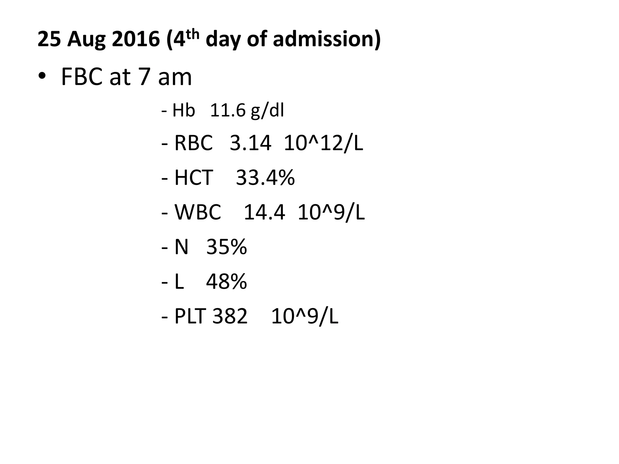 25 Aug 2016 (4th day of admission)
• FBC at 7 am
- Hb 11.6 g/dl
- RBC 3.14 10^12/L
- HCT 33.4%
- WBC 14.4 10^9/L
- N 35%
- L 48%
- PLT 382 10^9/L
 