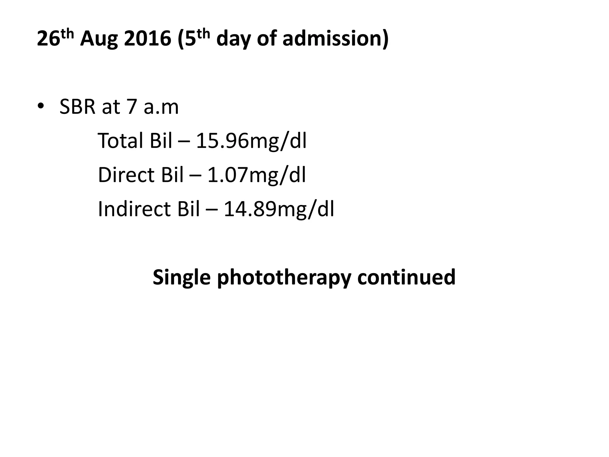 26th Aug 2016 (5th day of admission)
• SBR at 7 a.m
Total Bil – 15.96mg/dl
Direct Bil – 1.07mg/dl
Indirect Bil – 14.89mg/dl
Single phototherapy continued
 