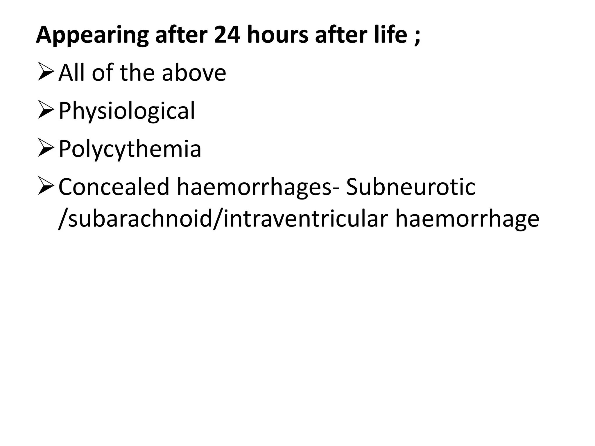 Appearing after 24 hours after life ;
All of the above
Physiological
Polycythemia
Concealed haemorrhages- Subneurotic
/subarachnoid/intraventricular haemorrhage
 