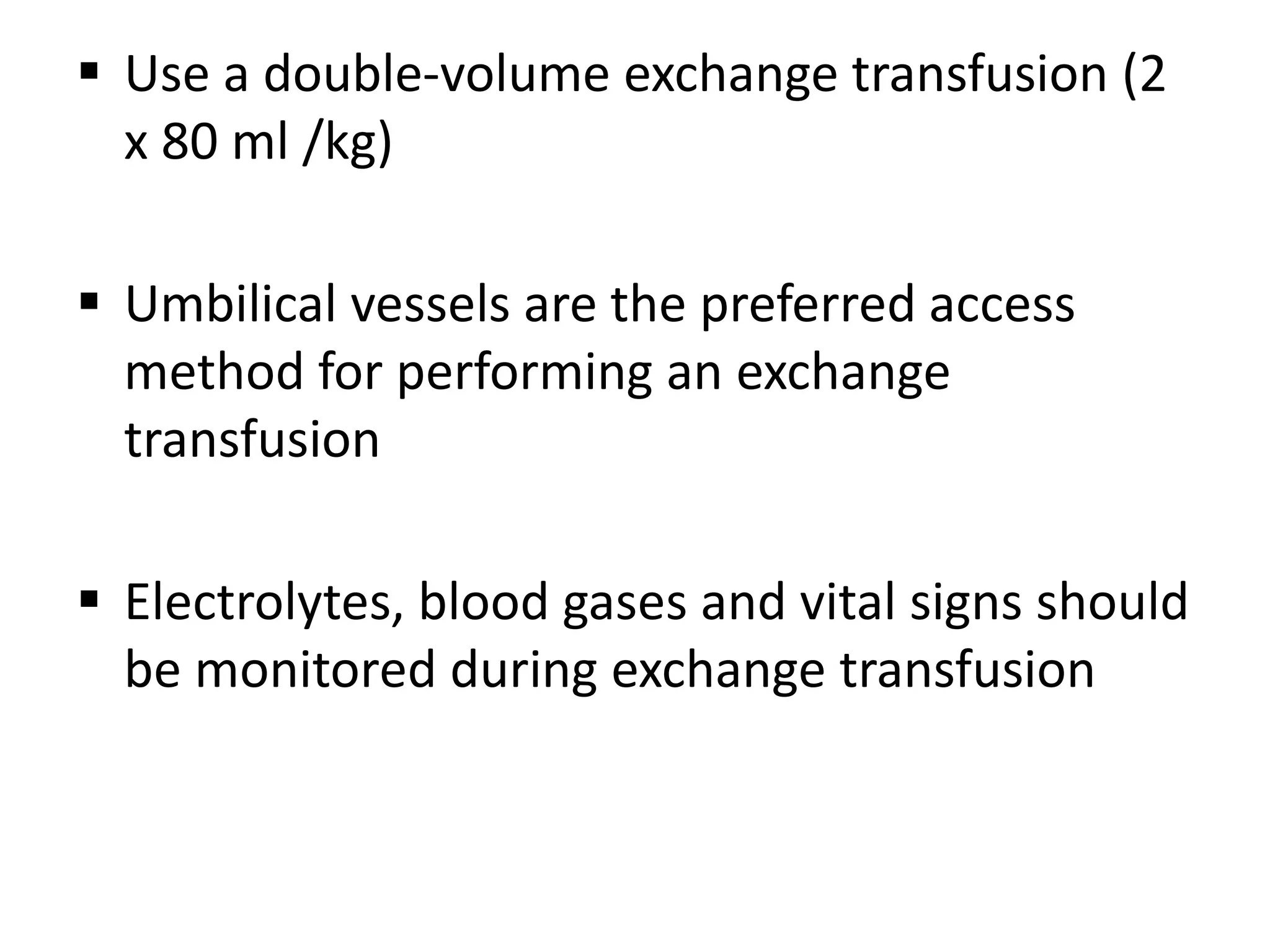  Use a double-volume exchange transfusion (2
x 80 ml /kg)
 Umbilical vessels are the preferred access
method for performing an exchange
transfusion
 Electrolytes, blood gases and vital signs should
be monitored during exchange transfusion
 