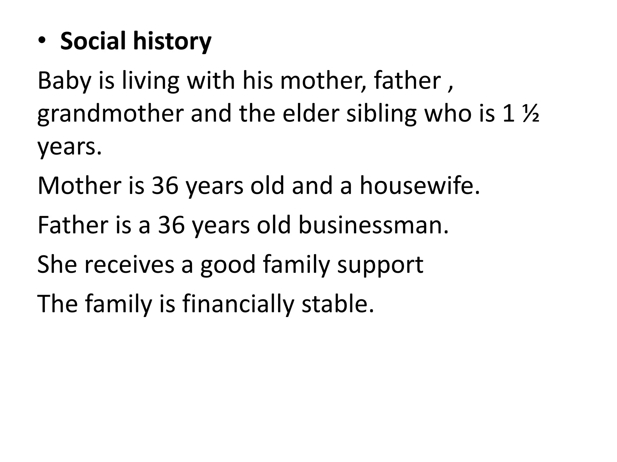 • Social history
Baby is living with his mother, father ,
grandmother and the elder sibling who is 1 ½
years.
Mother is 36 years old and a housewife.
Father is a 36 years old businessman.
She receives a good family support
The family is financially stable.
 