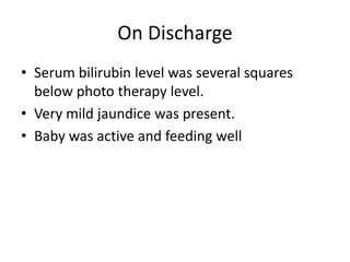 On Discharge
• Serum bilirubin level was several squares
below photo therapy level.
• Very mild jaundice was present.
• Baby was active and feeding well
 