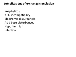 complications of exchange transfusion
anaphylaxis
ABO incompatibility
Electrolyte disturbances
Acid base disturbances
Hypothermia
Infection
 