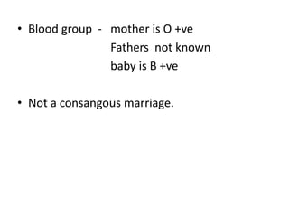 • Blood group - mother is O +ve
Fathers not known
baby is B +ve
• Not a consangous marriage.
 