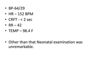 • BP-64/29
• HR – 152 BPM
• CRFT - < 2 sec
• RR – 42
• TEMP – 98.4 F
• Other than that Neonatal examination was
unremarkable.
 