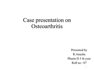 Case presentation on
Osteoarthritis
Presented by
R.Anusha
Pharm D 5 th year
Roll no : 07
1
 