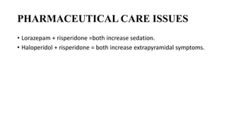 PHARMACEUTICAL CARE ISSUES
• Lorazepam + risperidone =both increase sedation.
• Haloperidol + risperidone = both increase extrapyramidal symptoms.
 