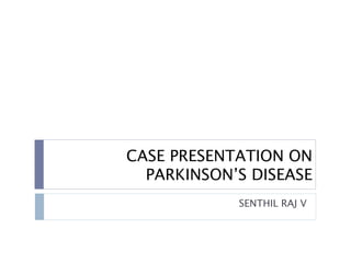 CASE PRESENTATION ON
PARKINSON’S DISEASE
SENTHIL RAJ V
 