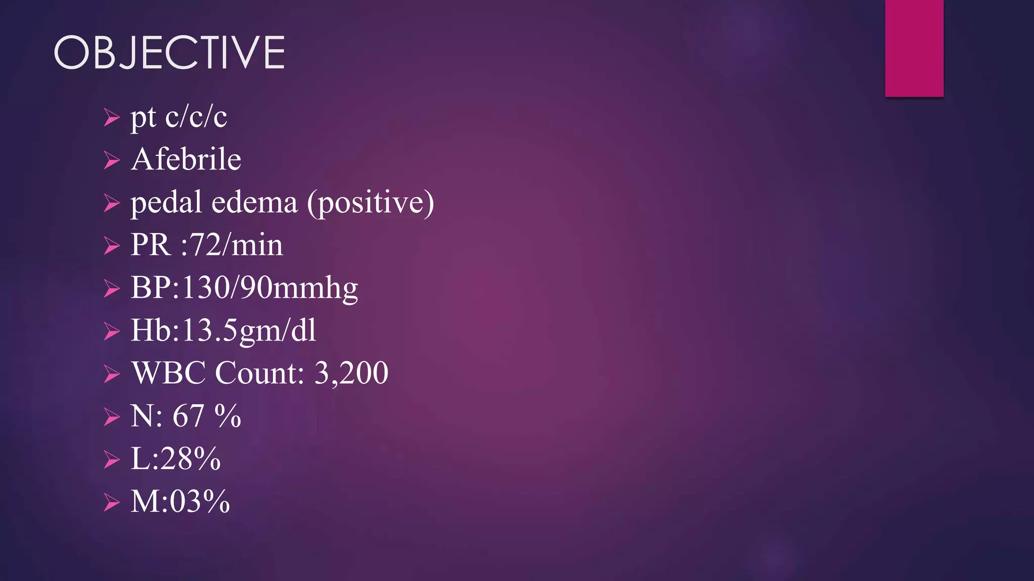 OBJECTIVE
 pt c/c/c
 Afebrile
 pedal edema (positive)
 PR :72/min
 BP:130/90mmhg
 Hb:13.5gm/dl
 WBC Count: 3,200
 N: 67 %
 L:28%
 M:03%
 