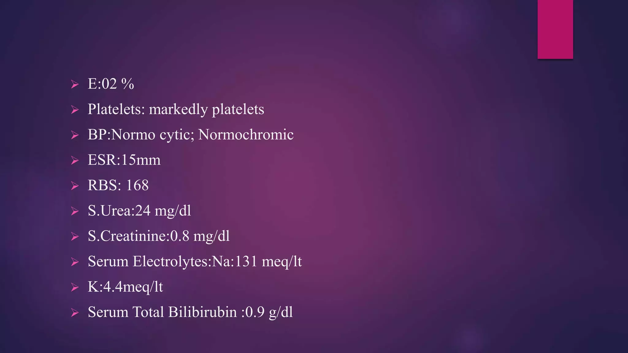  E:02 %
 Platelets: markedly platelets
 BP:Normo cytic; Normochromic
 ESR:15mm
 RBS: 168
 S.Urea:24 mg/dl
 S.Creatinine:0.8 mg/dl
 Serum Electrolytes:Na:131 meq/lt
 K:4.4meq/lt
 Serum Total Bilibirubin :0.9 g/dl
 