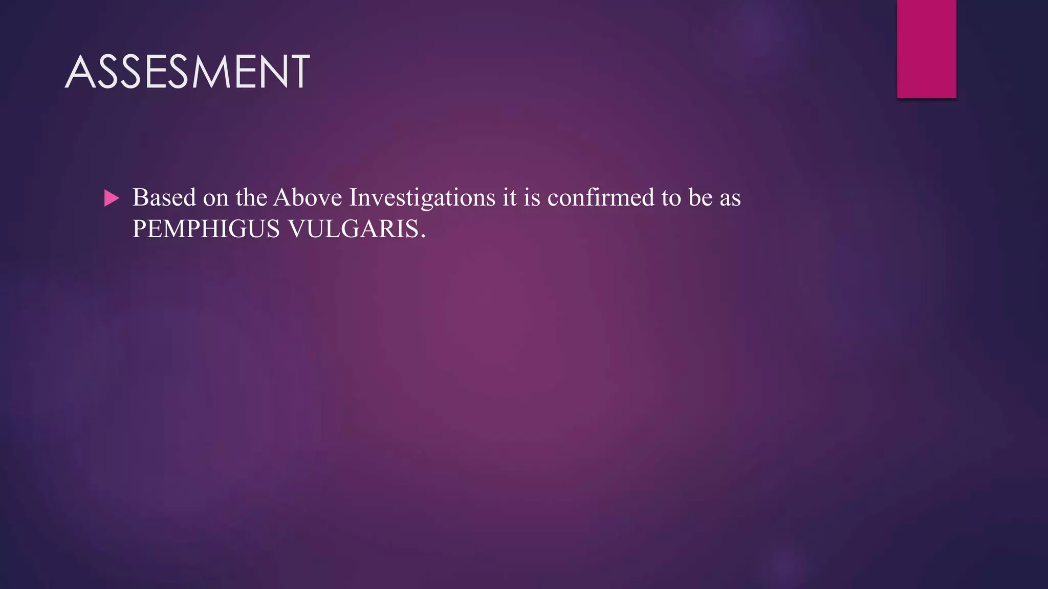 ASSESMENT
 Based on the Above Investigations it is confirmed to be as
PEMPHIGUS VULGARIS.
 