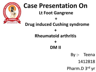 Case Presentation On
Lt Foot Gangrene
+
Drug induced Cushing syndrome
+
Rheumatoid arthritis
+
DM II
By :- Teena
1412818
Pharm.D 3rd yr
 