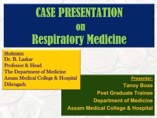 CASE PRESENTATIONonRespiratory Medicine Moderator: Dr. B. Laskar Professor & Head The Department of Medicine Assam Medical College & Hospital  Dibrugarh Presenter:  Tanoy Bose Post Graduate Trainee Department of Medicine Assam Medical College & Hospital 
