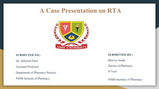 A Case Presentation on RTA
SUBMITTED TO:-
Dr. Akhilesh Patel
Assistant Professor
Department of Pharmacy Practice
NIMS Institute of Pharmacy
SUBMITTED BY:-
Bhavya Jindal
Doctor of Pharmacy
II Year
NIMS Institute of Pharmacy
 