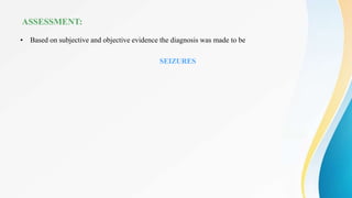ASSESSMENT:
• Based on subjective and objective evidence the diagnosis was made to be
SEIZURES
 
