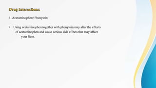 1. Acetaminophen+Phenytoin
• Using acetaminophen together with phenytoin may alter the effects
of acetaminophen and cause serious side effects that may affect
your liver.
 