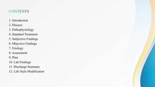1. Introduction
2. Disease
3. Pathophysiology
4. Standard Treatment
5. Subjective Findings
6. Objective Findings
7. Etiology
8. Assessment
9. Plan
10. Lab Findings
11. Discharge Summary
12. Life Style Modification
 