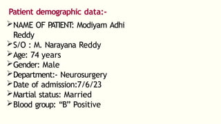 Patient demographic data:-
NAME OF PATIENT: Modiyam Adhi
Reddy
S/O : M. Narayana Reddy
Age: 74 years
Gender: Male
Department:- Neurosurgery
Date of admission:7/6/23
Martial status: Married
Blood group: “B” Positive
 