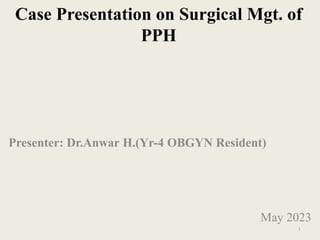 Case Presentation on Surgical Mgt. of
PPH
Presenter: Dr.Anwar H.(Yr-4 OBGYN Resident)
May 2023
1
 