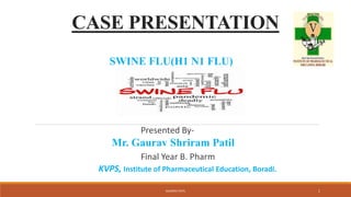 CASE PRESENTATION
SWINE FLU(H1 N1 FLU)
Presented By-
Mr. Gaurav Shriram Patil
Final Year B. Pharm
KVPS, Institute of Pharmaceutical Education, Boradi.
GAURAV PATIL 1
 