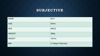 SUBJECTIVE
NAME Mr.X
AGE 60Yrs
SEX MALE
WEIGHT 56Kg
HEIGHT 161cm
BMI 21.6Kg/m2 (Normal)
 
