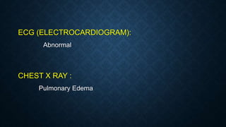 ECG (ELECTROCARDIOGRAM):
Abnormal
CHEST X RAY :
Pulmonary Edema
 