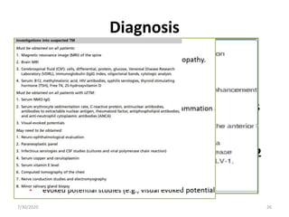 Diagnosis
• Laboratory Aids
• MRI and CSF analysis: two most important
tests in ATM.
• Enhancing spinal cord lesion or pleocytosis
or increased IgG index is required
for the diagnosis.
• If both tests are negative, repeat tests in 2
to 7 days is recommended.
7/30/2020 26
 