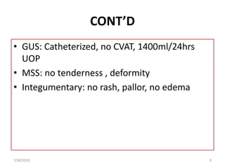 CONT’D
• GUS: Catheterized, no CVAT, 1400ml/24hrs
UOP
• MSS: no tenderness , deformity
• Integumentary: no rash, pallor, no edema
7/30/2020 9
 