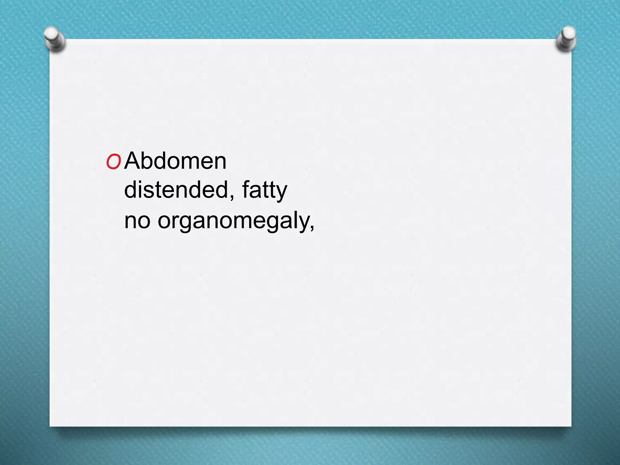 OAbdomen
distended, fatty
no organomegaly,
 