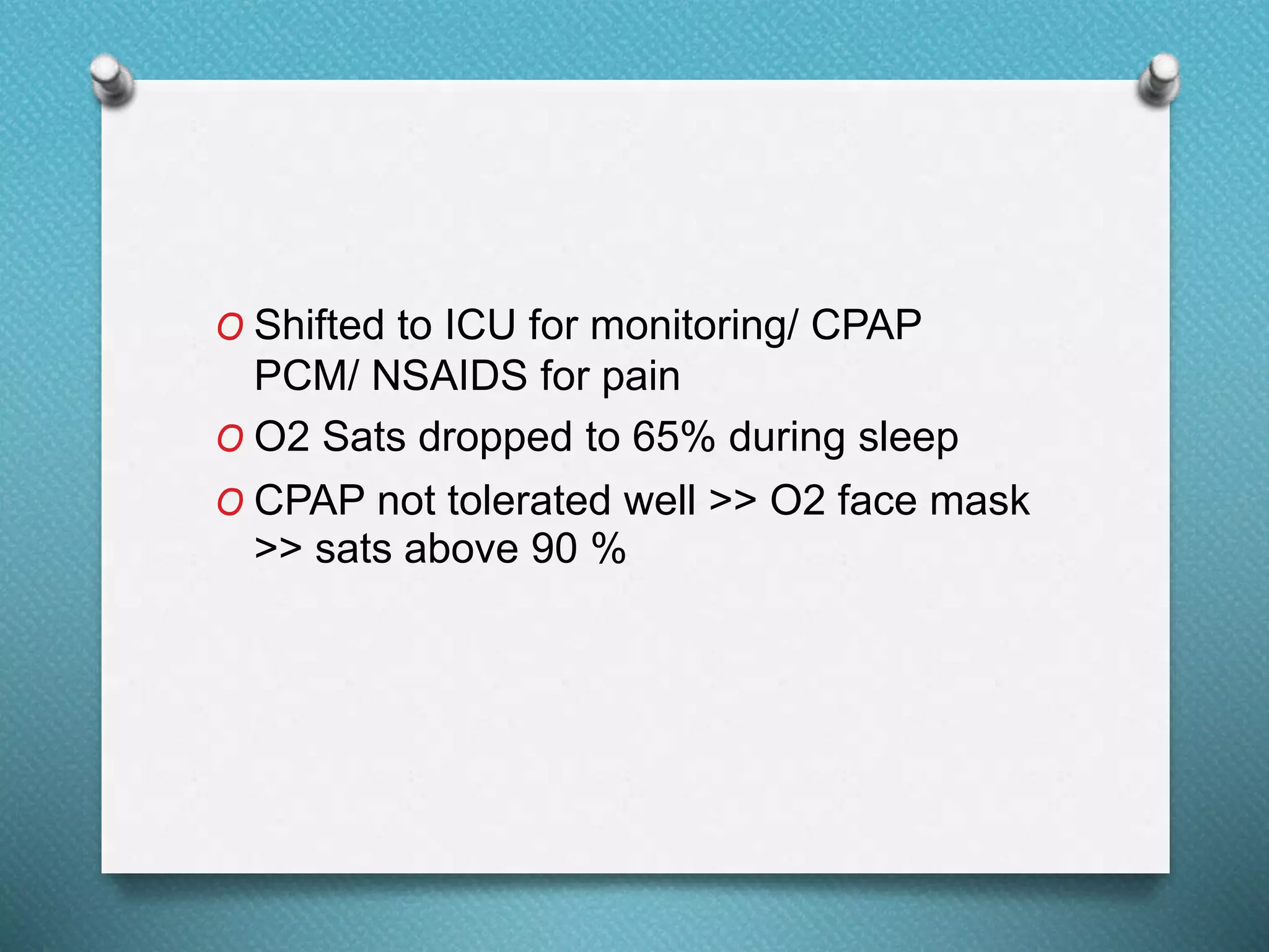 O Shifted to ICU for monitoring/ CPAP
PCM/ NSAIDS for pain
O O2 Sats dropped to 65% during sleep
O CPAP not tolerated well >> O2 face mask
>> sats above 90 %
 