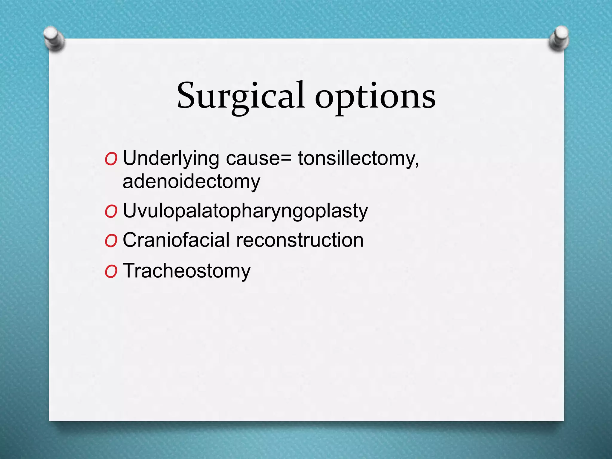 Surgical options
O Underlying cause= tonsillectomy,
adenoidectomy
O Uvulopalatopharyngoplasty
O Craniofacial reconstruction
O Tracheostomy
 
