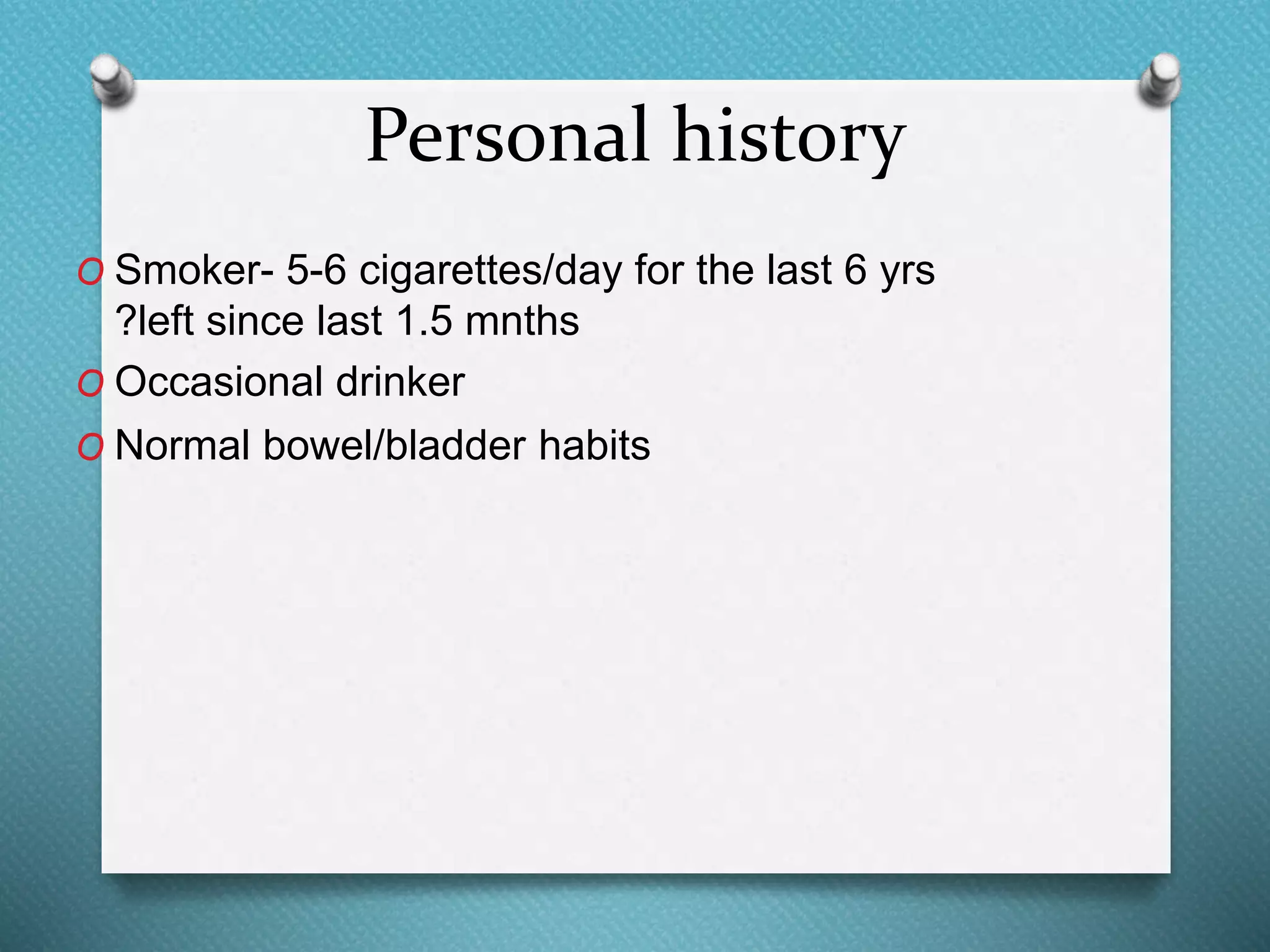 Personal history
O Smoker- 5-6 cigarettes/day for the last 6 yrs
?left since last 1.5 mnths
O Occasional drinker
O Normal bowel/bladder habits
 