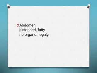 OAbdomen
distended, fatty
no organomegaly,
 