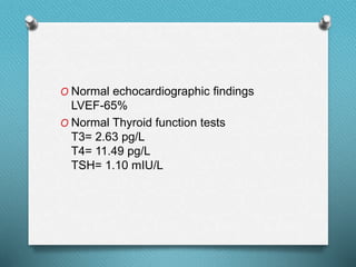 O Normal echocardiographic findings
LVEF-65%
O Normal Thyroid function tests
T3= 2.63 pg/L
T4= 11.49 pg/L
TSH= 1.10 mIU/L
 