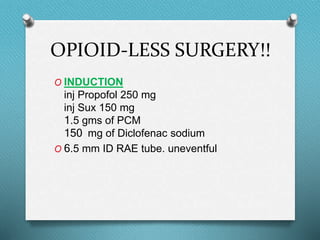 OPIOID-LESS SURGERY!!
O INDUCTION
inj Propofol 250 mg
inj Sux 150 mg
1.5 gms of PCM
150 mg of Diclofenac sodium
O 6.5 mm ID RAE tube. uneventful
 