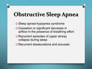 Obstructive Sleep Apnea
O Sleep apnea-hypopnea syndrome
O Cessation or significant decrease in
airflow in the presence of breathing effort
O Recurrent episodes of upper airway
collapse during sleep
O Recurrent desaturations and arousals
 