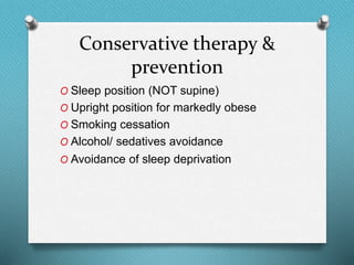 Conservative therapy &
prevention
O Sleep position (NOT supine)
O Upright position for markedly obese
O Smoking cessation
O Alcohol/ sedatives avoidance
O Avoidance of sleep deprivation
 