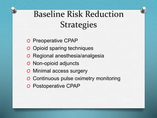 Baseline Risk Reduction
Strategies
O Preoperative CPAP
O Opioid sparing techniques
O Regional anesthesia/analgesia
O Non-opioid adjuncts
O Minimal access surgery
O Continuous pulse oximetry monitoring
O Postoperative CPAP
 