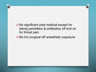 O No significant past medical except for
taking painkillers & antibiotics off and on
for throat pain
O No h/o surgical oR anesthetic exposure
 