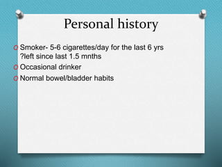 Personal history
O Smoker- 5-6 cigarettes/day for the last 6 yrs
?left since last 1.5 mnths
O Occasional drinker
O Normal bowel/bladder habits
 