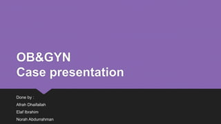 OB&GYN
Case presentation
Done by :
Afrah Dhaifallah
Elaf Ibrahim
Norah Abdurrahman
 