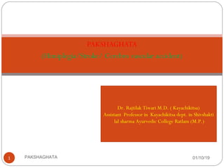 PAKSHAGHATA
(Himiplegia/Stroke/ Cerebro vascular accident)
01/10/19PAKSHAGHATA1
Dr. Rajtilak Tiwari M.D. ( Kayachikitsa)
Assistant Professor in Kayachikitsa dept. in Shivshakti
lal sharma Ayurvedic College Ratlam (M.P.)
 